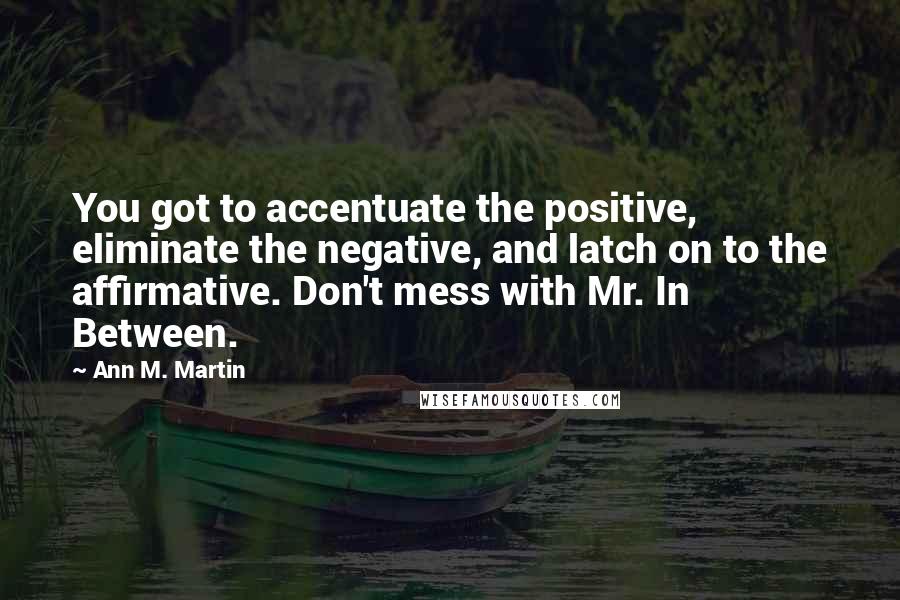 Ann M. Martin Quotes: You got to accentuate the positive, eliminate the negative, and latch on to the affirmative. Don't mess with Mr. In Between.