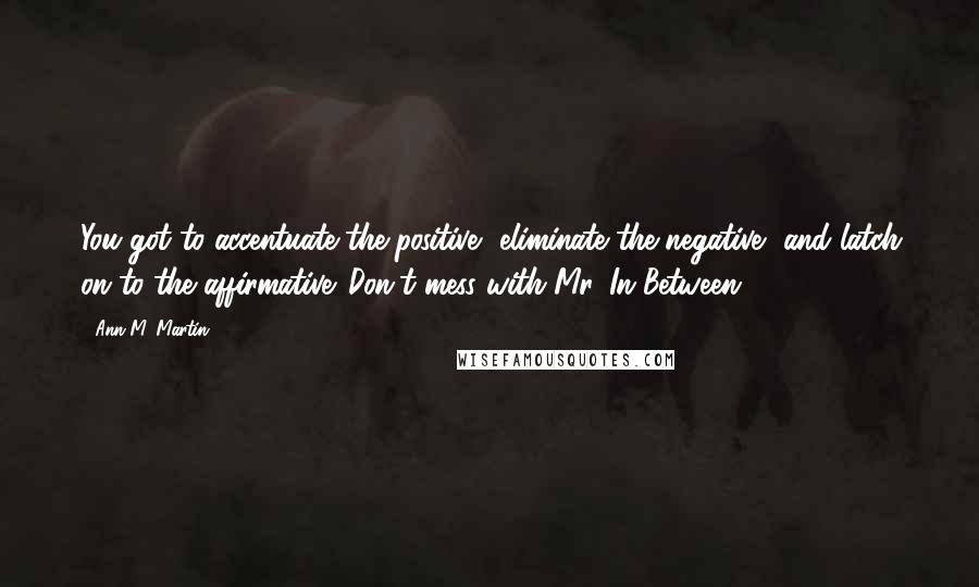 Ann M. Martin Quotes: You got to accentuate the positive, eliminate the negative, and latch on to the affirmative. Don't mess with Mr. In Between.