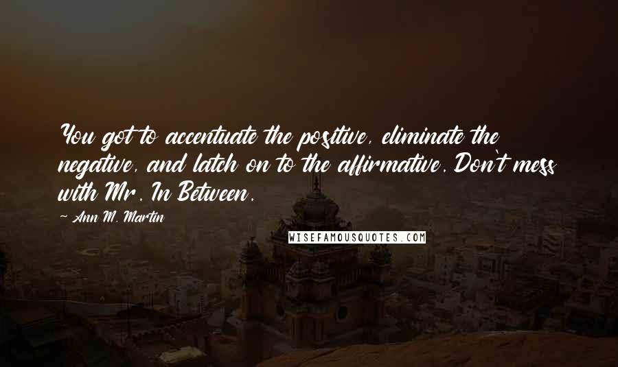 Ann M. Martin Quotes: You got to accentuate the positive, eliminate the negative, and latch on to the affirmative. Don't mess with Mr. In Between.