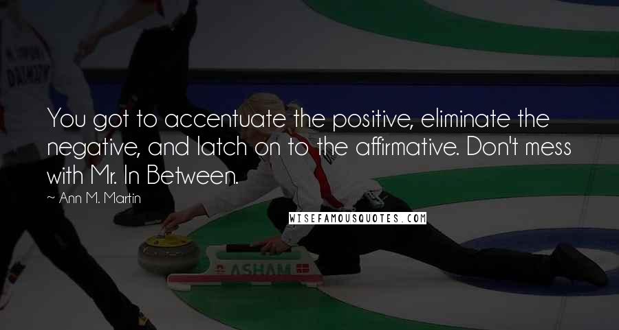 Ann M. Martin Quotes: You got to accentuate the positive, eliminate the negative, and latch on to the affirmative. Don't mess with Mr. In Between.