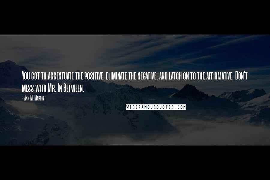 Ann M. Martin Quotes: You got to accentuate the positive, eliminate the negative, and latch on to the affirmative. Don't mess with Mr. In Between.