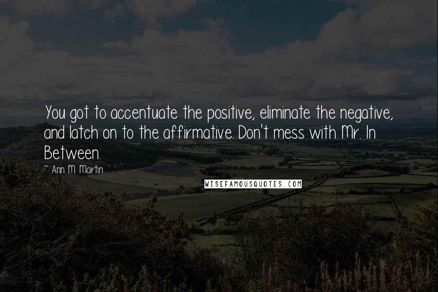 Ann M. Martin Quotes: You got to accentuate the positive, eliminate the negative, and latch on to the affirmative. Don't mess with Mr. In Between.