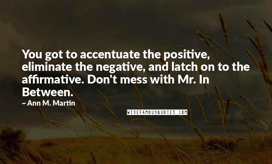 Ann M. Martin Quotes: You got to accentuate the positive, eliminate the negative, and latch on to the affirmative. Don't mess with Mr. In Between.