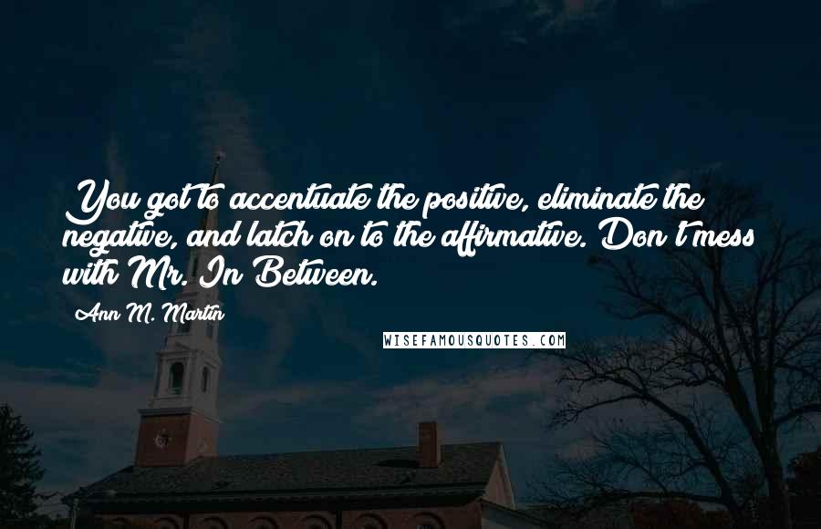 Ann M. Martin Quotes: You got to accentuate the positive, eliminate the negative, and latch on to the affirmative. Don't mess with Mr. In Between.