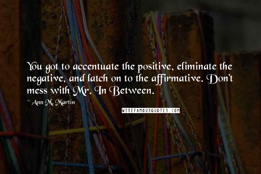 Ann M. Martin Quotes: You got to accentuate the positive, eliminate the negative, and latch on to the affirmative. Don't mess with Mr. In Between.