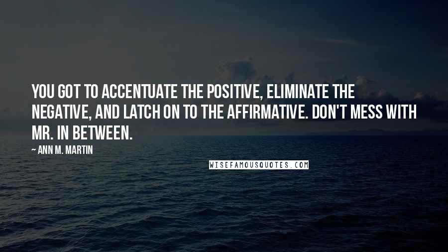 Ann M. Martin Quotes: You got to accentuate the positive, eliminate the negative, and latch on to the affirmative. Don't mess with Mr. In Between.