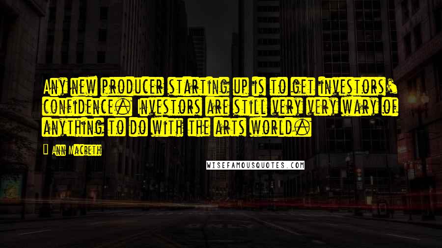 Ann Macbeth Quotes: Any new producer starting up is to get investors' confidence. Investors are still very very wary of anything to do with the arts world.
