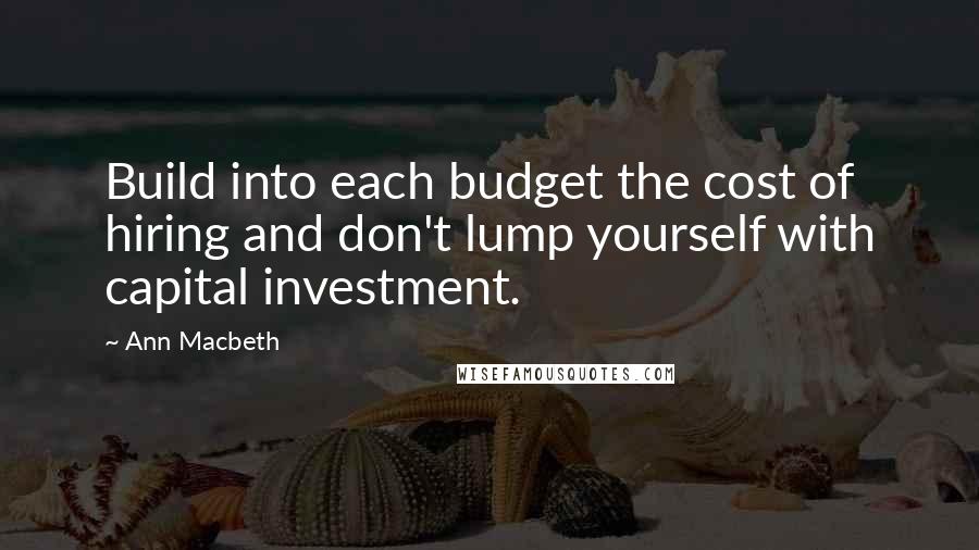 Ann Macbeth Quotes: Build into each budget the cost of hiring and don't lump yourself with capital investment.