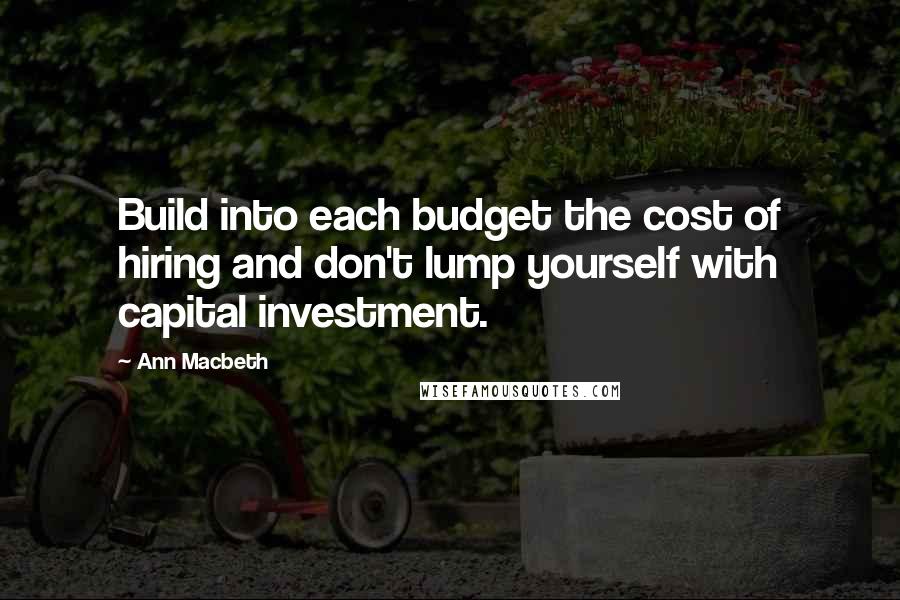 Ann Macbeth Quotes: Build into each budget the cost of hiring and don't lump yourself with capital investment.