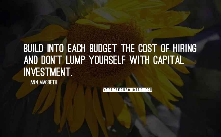 Ann Macbeth Quotes: Build into each budget the cost of hiring and don't lump yourself with capital investment.