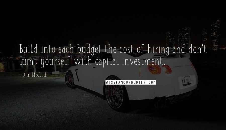 Ann Macbeth Quotes: Build into each budget the cost of hiring and don't lump yourself with capital investment.
