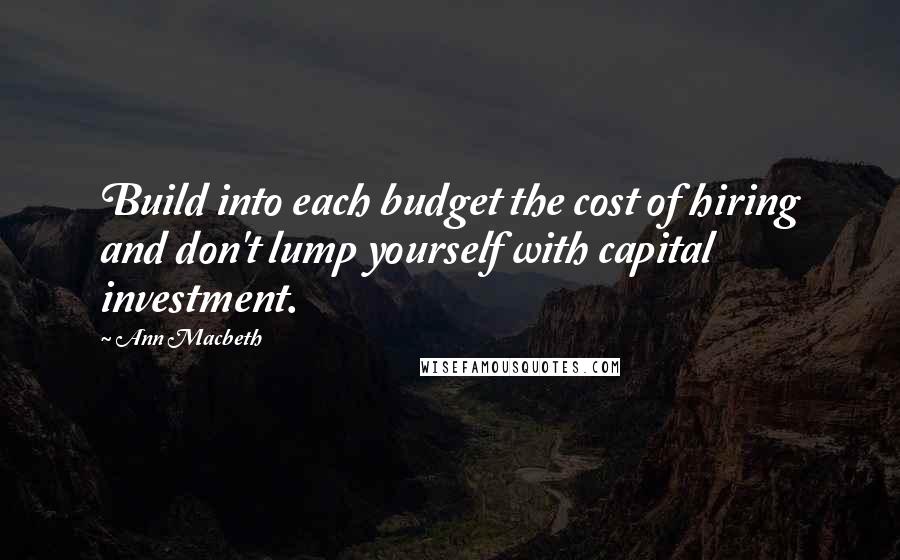 Ann Macbeth Quotes: Build into each budget the cost of hiring and don't lump yourself with capital investment.