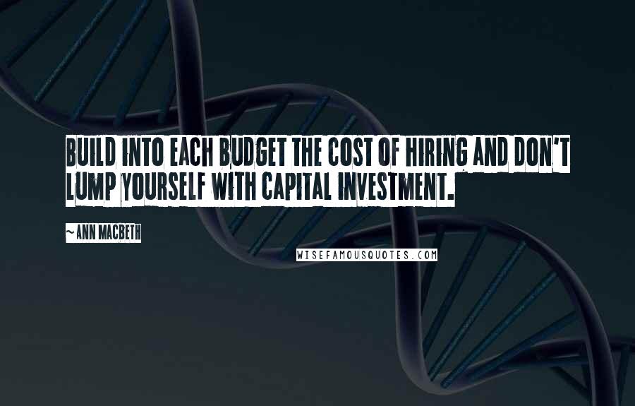 Ann Macbeth Quotes: Build into each budget the cost of hiring and don't lump yourself with capital investment.