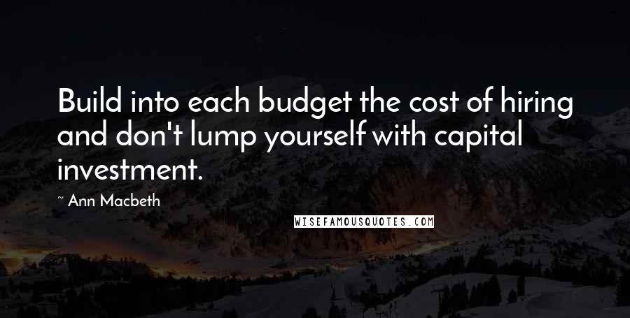 Ann Macbeth Quotes: Build into each budget the cost of hiring and don't lump yourself with capital investment.