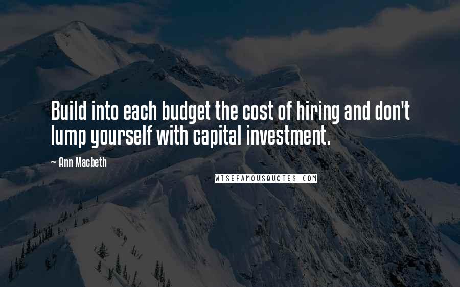 Ann Macbeth Quotes: Build into each budget the cost of hiring and don't lump yourself with capital investment.