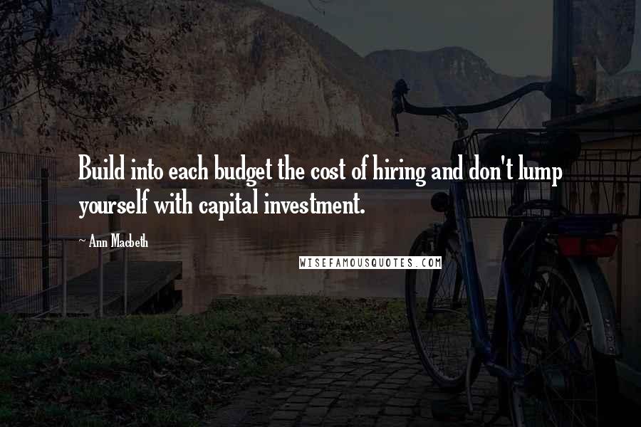 Ann Macbeth Quotes: Build into each budget the cost of hiring and don't lump yourself with capital investment.