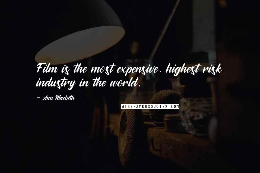 Ann Macbeth Quotes: Film is the most expensive, highest risk industry in the world.