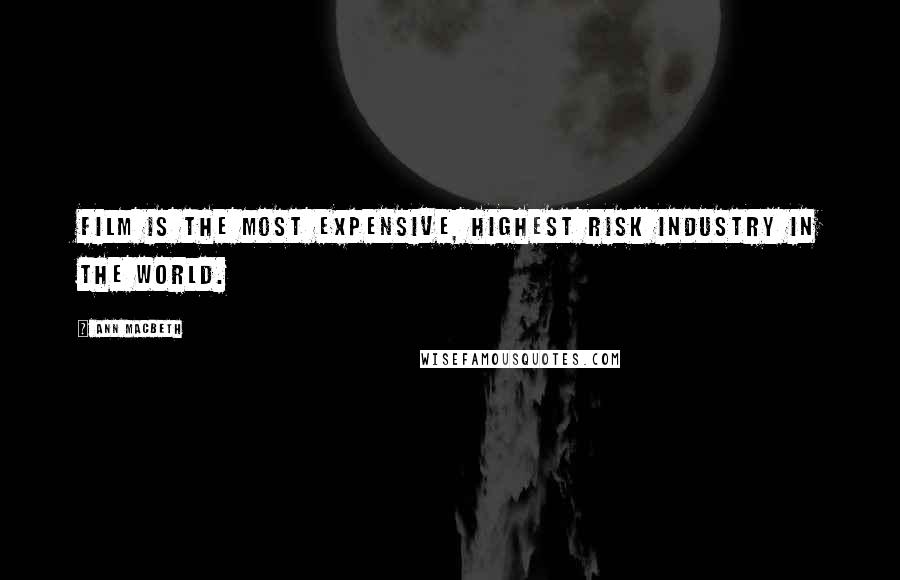 Ann Macbeth Quotes: Film is the most expensive, highest risk industry in the world.