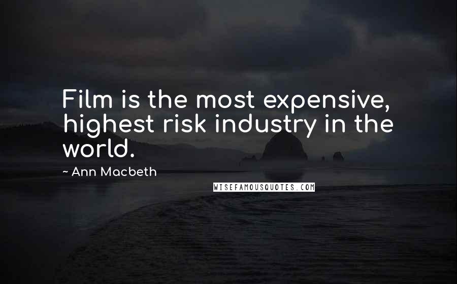 Ann Macbeth Quotes: Film is the most expensive, highest risk industry in the world.