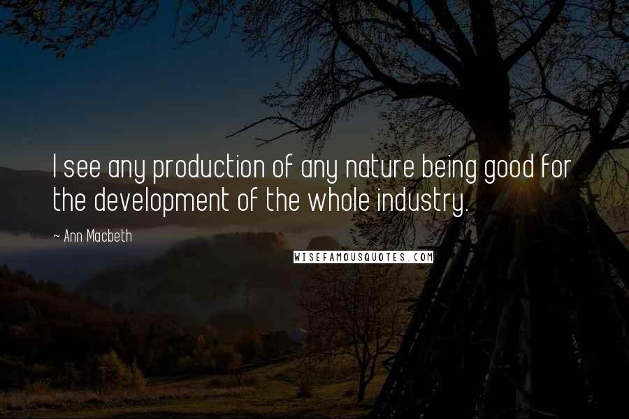 Ann Macbeth Quotes: I see any production of any nature being good for the development of the whole industry.