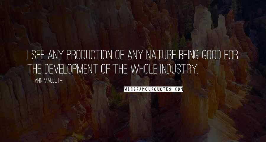 Ann Macbeth Quotes: I see any production of any nature being good for the development of the whole industry.