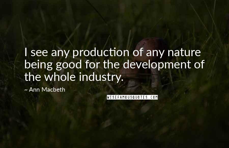 Ann Macbeth Quotes: I see any production of any nature being good for the development of the whole industry.