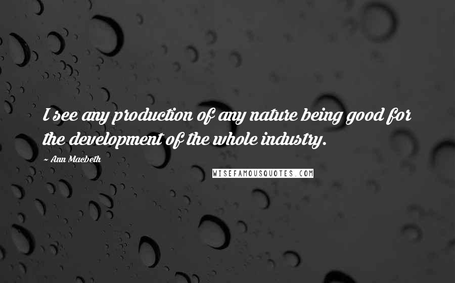 Ann Macbeth Quotes: I see any production of any nature being good for the development of the whole industry.