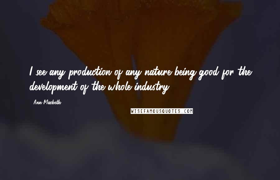 Ann Macbeth Quotes: I see any production of any nature being good for the development of the whole industry.