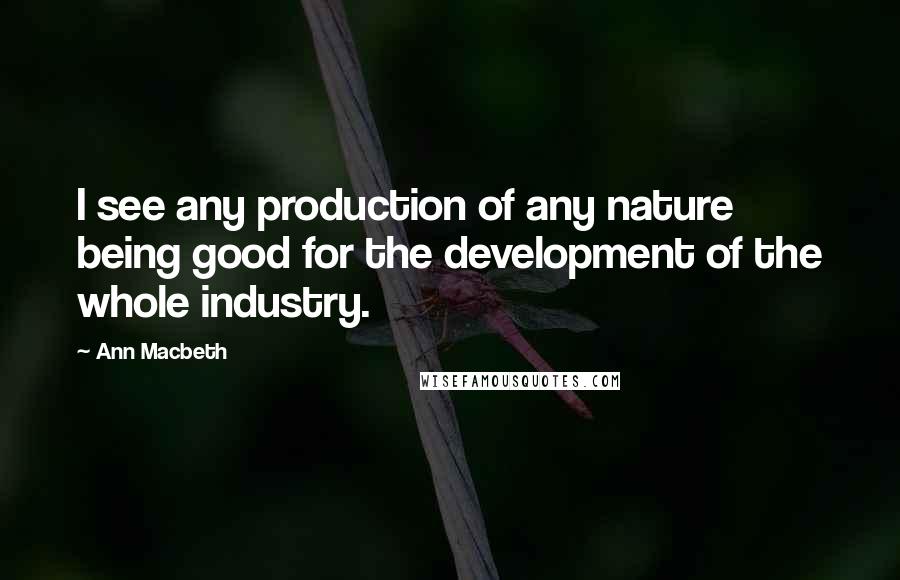 Ann Macbeth Quotes: I see any production of any nature being good for the development of the whole industry.