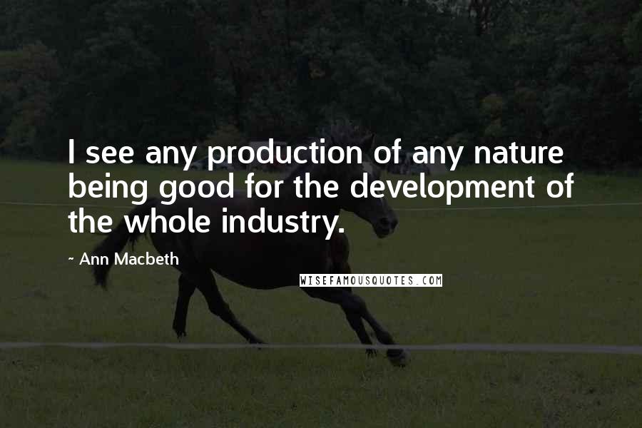 Ann Macbeth Quotes: I see any production of any nature being good for the development of the whole industry.