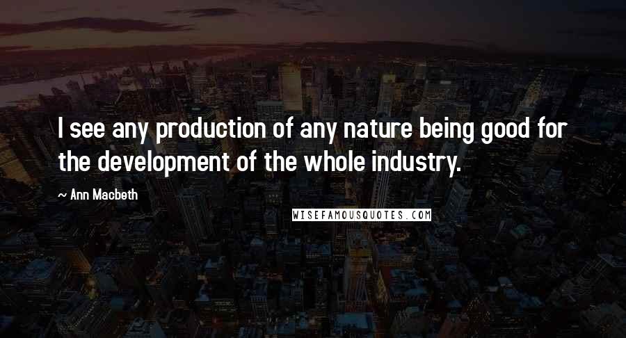 Ann Macbeth Quotes: I see any production of any nature being good for the development of the whole industry.