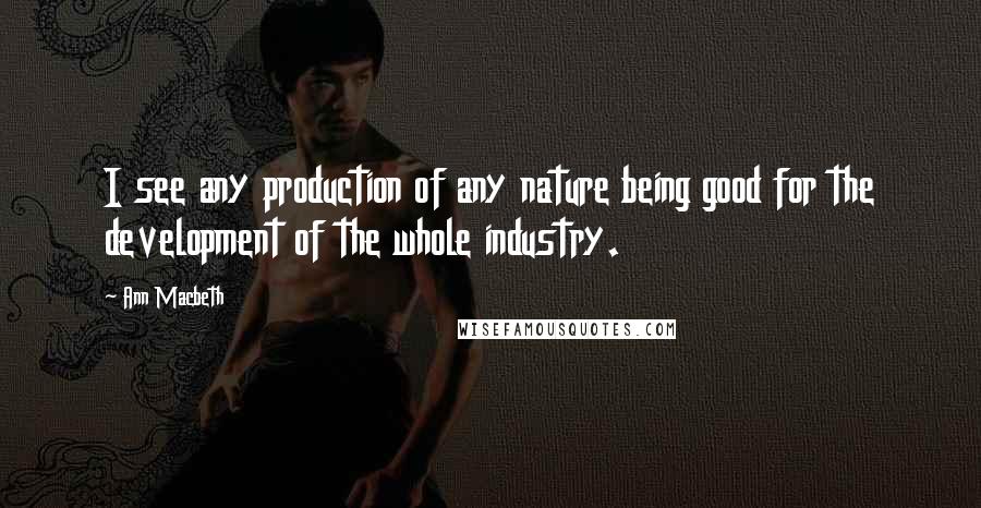 Ann Macbeth Quotes: I see any production of any nature being good for the development of the whole industry.