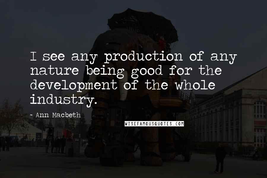 Ann Macbeth Quotes: I see any production of any nature being good for the development of the whole industry.