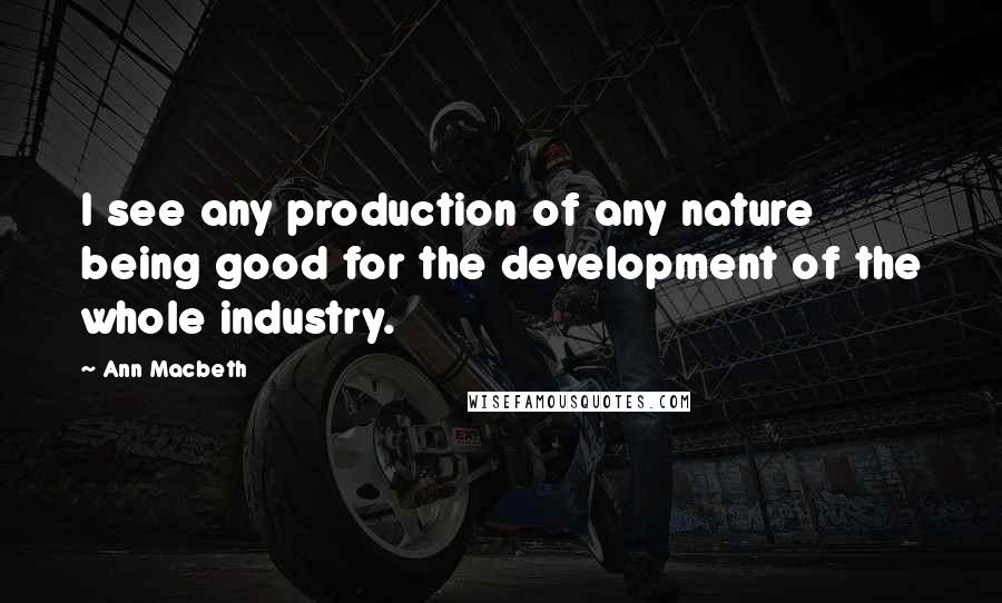 Ann Macbeth Quotes: I see any production of any nature being good for the development of the whole industry.