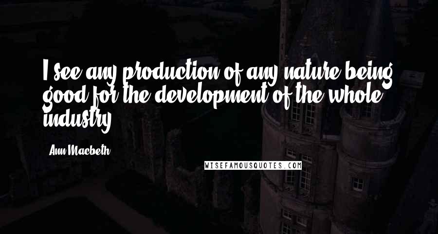 Ann Macbeth Quotes: I see any production of any nature being good for the development of the whole industry.