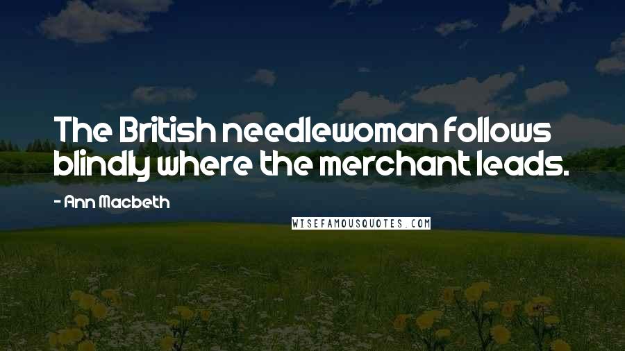 Ann Macbeth Quotes: The British needlewoman follows blindly where the merchant leads.