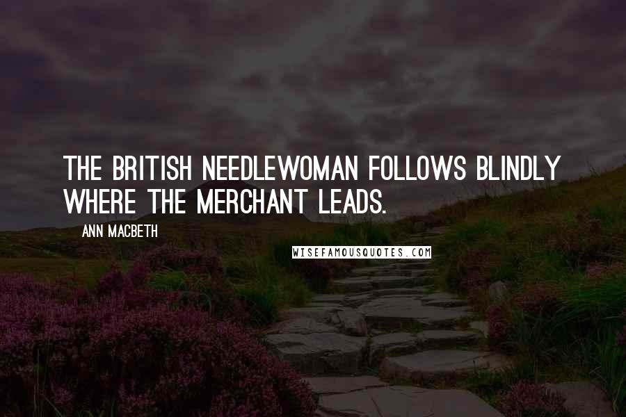 Ann Macbeth Quotes: The British needlewoman follows blindly where the merchant leads.