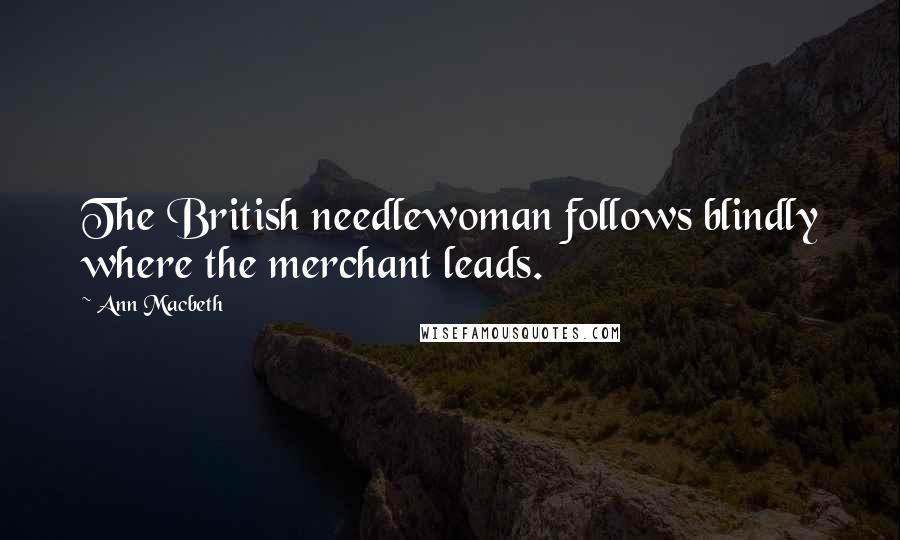 Ann Macbeth Quotes: The British needlewoman follows blindly where the merchant leads.