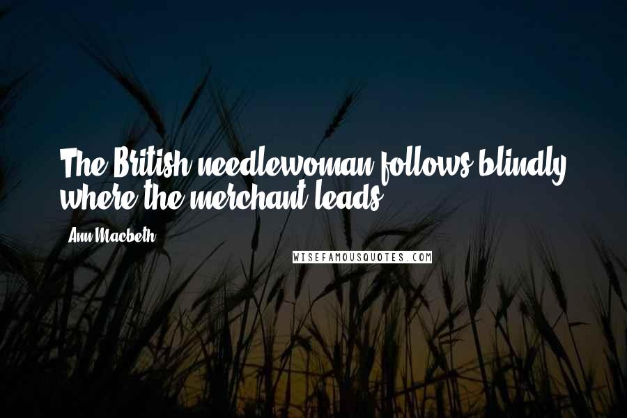 Ann Macbeth Quotes: The British needlewoman follows blindly where the merchant leads.