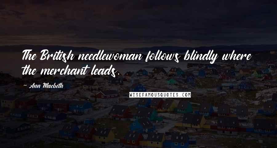 Ann Macbeth Quotes: The British needlewoman follows blindly where the merchant leads.