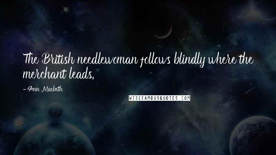 Ann Macbeth Quotes: The British needlewoman follows blindly where the merchant leads.