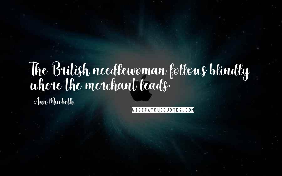 Ann Macbeth Quotes: The British needlewoman follows blindly where the merchant leads.
