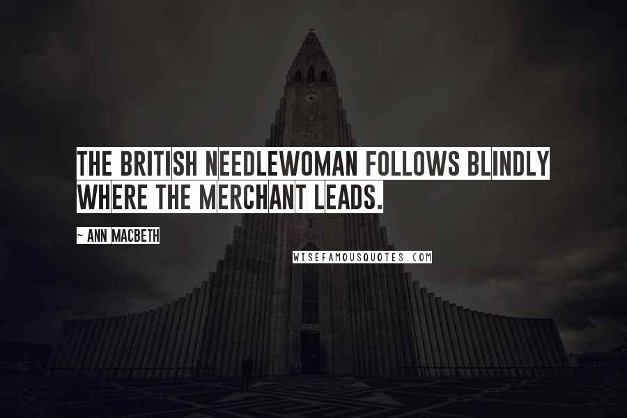 Ann Macbeth Quotes: The British needlewoman follows blindly where the merchant leads.