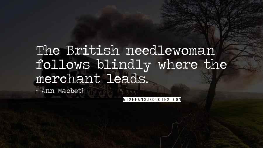 Ann Macbeth Quotes: The British needlewoman follows blindly where the merchant leads.