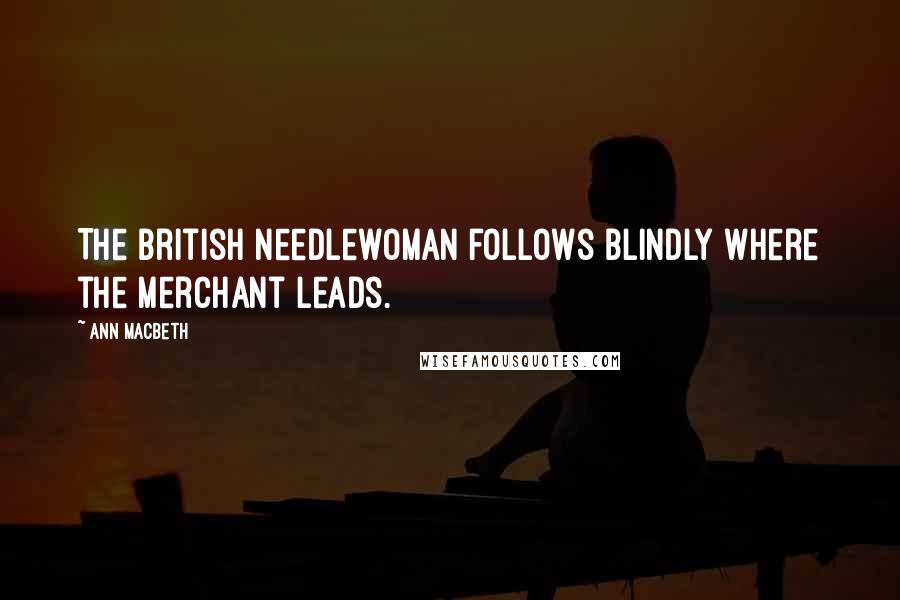 Ann Macbeth Quotes: The British needlewoman follows blindly where the merchant leads.