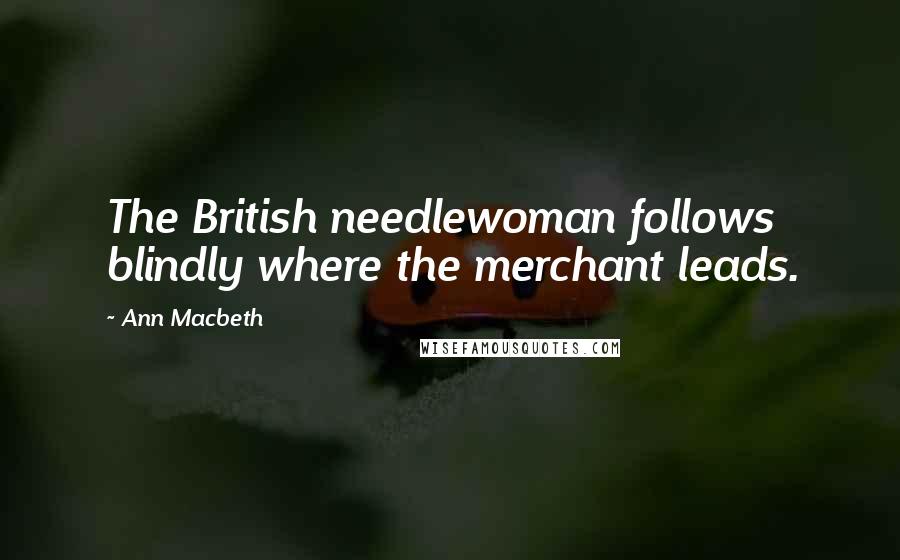 Ann Macbeth Quotes: The British needlewoman follows blindly where the merchant leads.