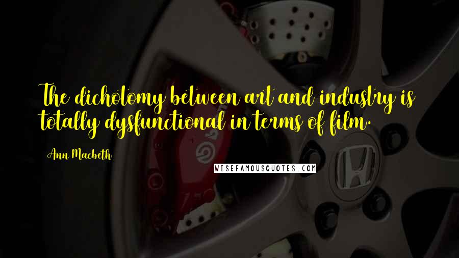 Ann Macbeth Quotes: The dichotomy between art and industry is totally dysfunctional in terms of film.