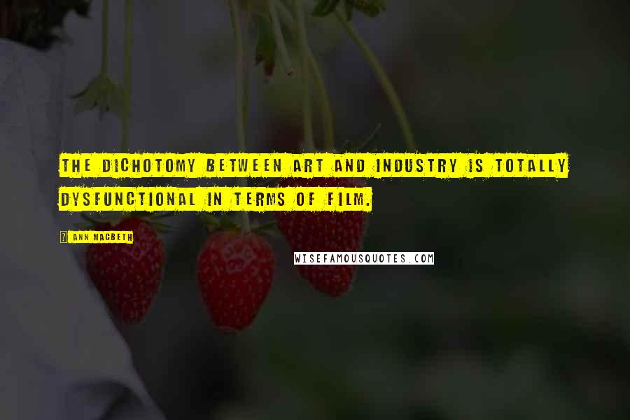 Ann Macbeth Quotes: The dichotomy between art and industry is totally dysfunctional in terms of film.