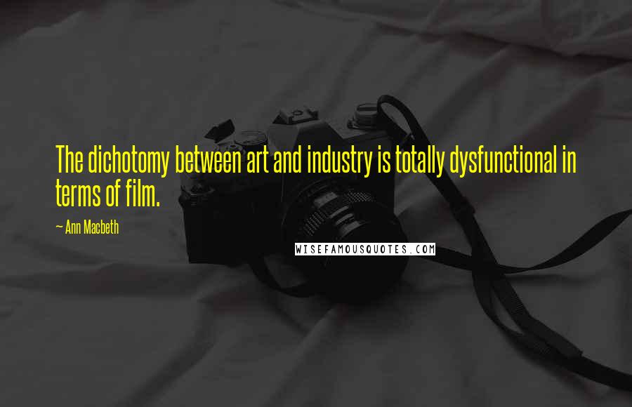 Ann Macbeth Quotes: The dichotomy between art and industry is totally dysfunctional in terms of film.