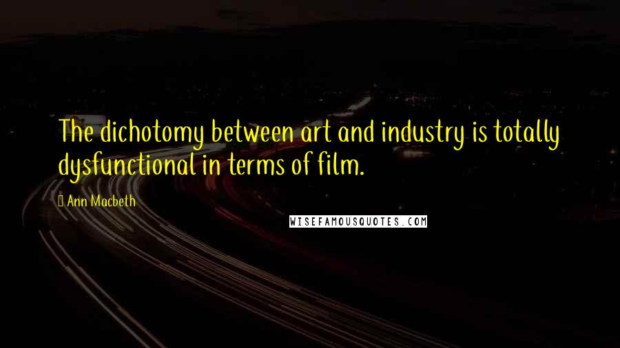 Ann Macbeth Quotes: The dichotomy between art and industry is totally dysfunctional in terms of film.